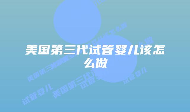 美国第三代试管婴儿该怎么做