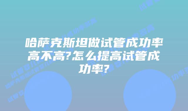 哈萨克斯坦做试管成功率高不高?怎么提高试管成功率?