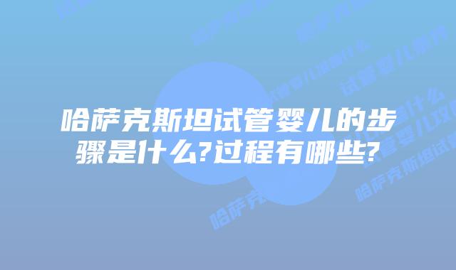 哈萨克斯坦试管婴儿的步骤是什么?过程有哪些?