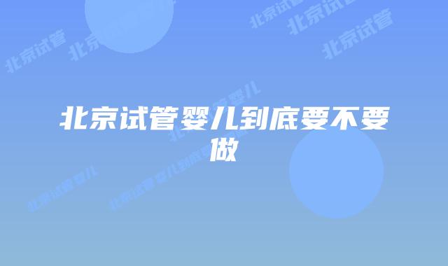 北京试管婴儿到底要不要做
