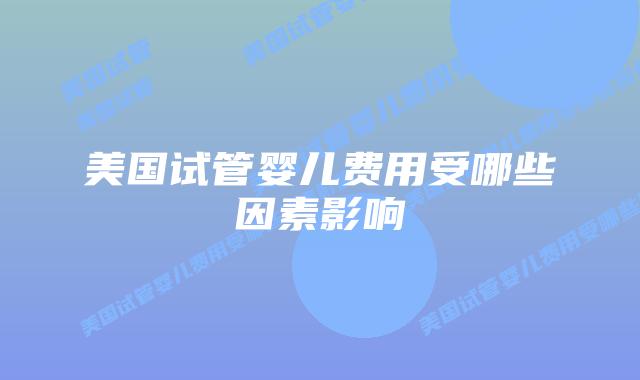 美国试管婴儿费用受哪些因素影响