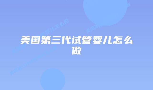 美国第三代试管婴儿怎么做
