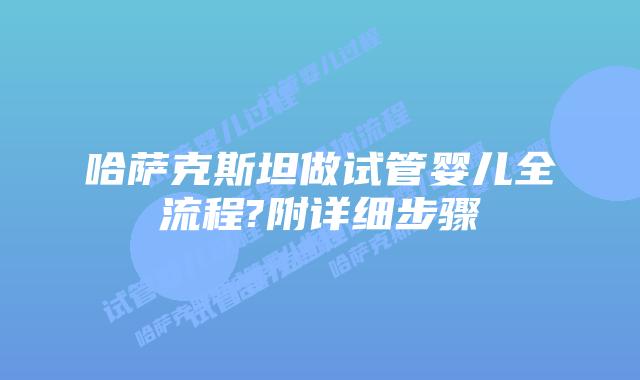 哈萨克斯坦做试管婴儿全流程?附详细步骤