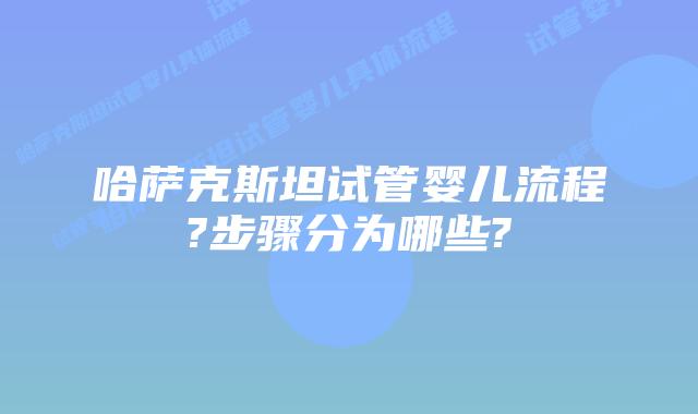 哈萨克斯坦试管婴儿流程?步骤分为哪些?