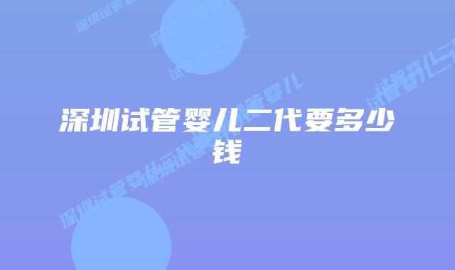 深圳试管婴儿二代要多少钱