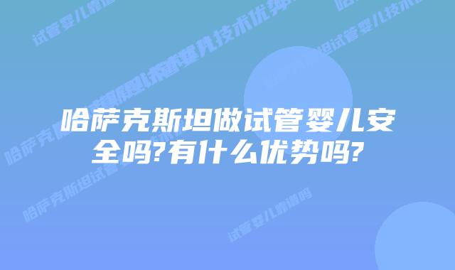 哈萨克斯坦做试管婴儿安全吗?有什么优势吗?