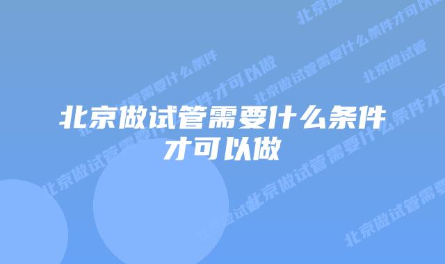 北京做试管需要什么条件才可以做
