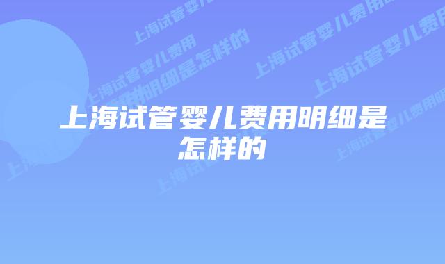 上海试管婴儿费用明细是怎样的