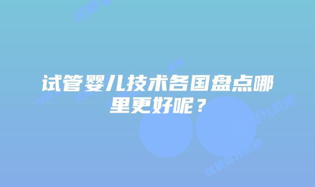 试管婴儿技术各国盘点哪里更好呢?