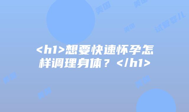 <h1>想要快速怀孕怎样调理身体？</h1>