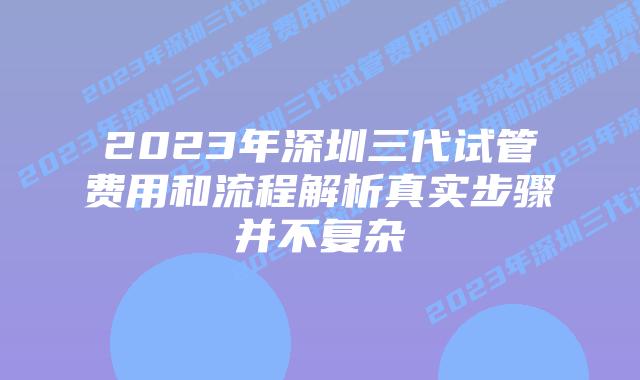 2023年深圳三代试管费用和流程解析真实步骤并不复杂