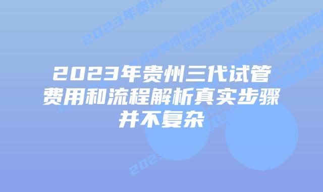 2023年贵州三代试管费用和流程解析真实步骤并不复杂