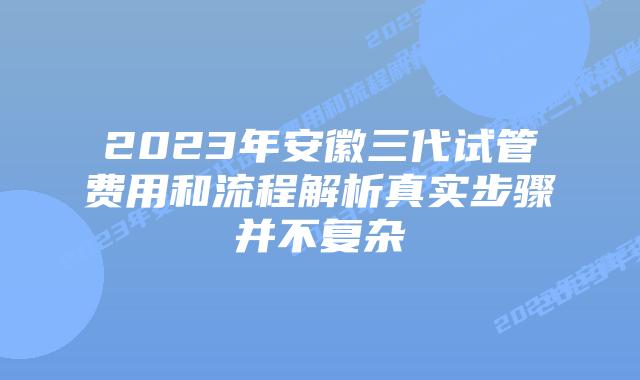 2023年安徽三代试管费用和流程解析真实步骤并不复杂