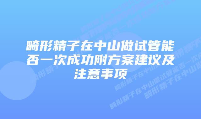 畸形精子在中山做试管能否一次成功附方案建议及注意事项