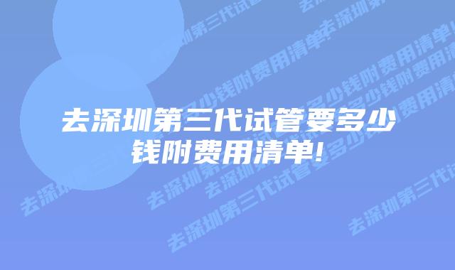 去深圳第三代试管要多少钱附费用清单!