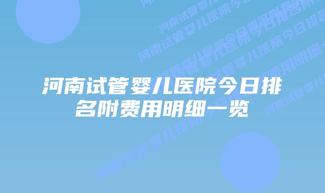 河南试管婴儿医院今日排名附费用明细一览