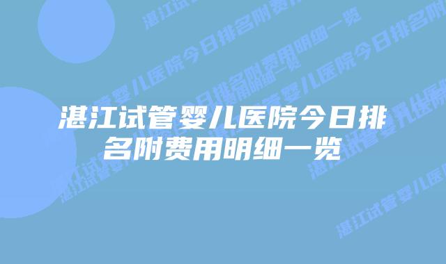 湛江试管婴儿医院今日排名附费用明细一览