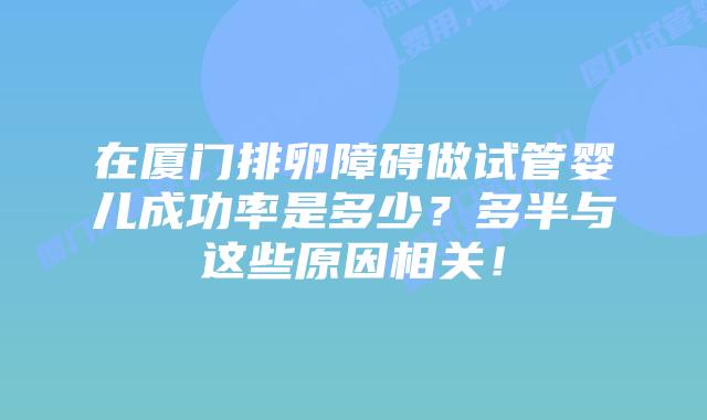在厦门排卵障碍做试管婴儿成功率是多少？多半与这些原因相关！