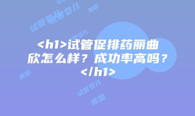 <h1>试管促排药丽曲欣怎么样？成功率高吗？</h1>
