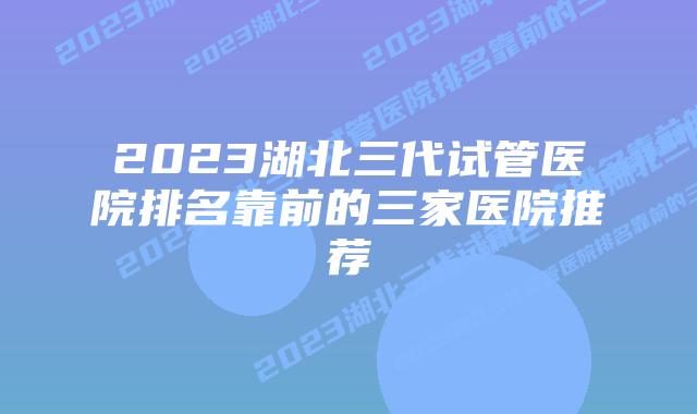 2023湖北三代试管医院排名靠前的三家医院推荐