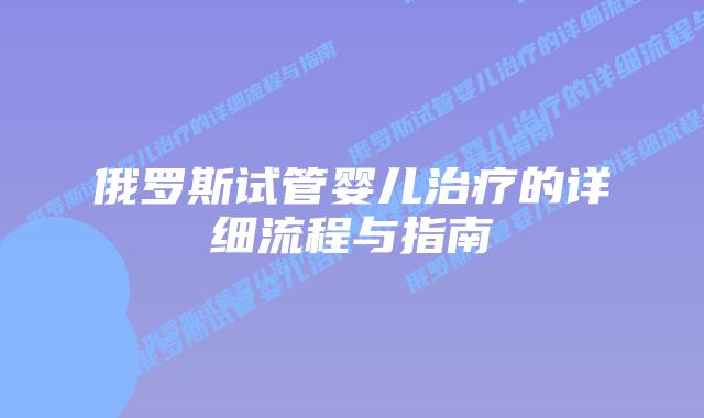 俄罗斯试管婴儿治疗的详细流程与指南