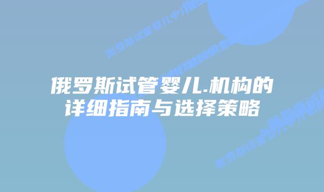 俄罗斯试管婴儿.机构的详细指南与选择策略