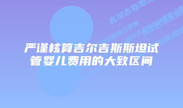 严谨核算吉尔吉斯斯坦试管婴儿费用的大致区间
