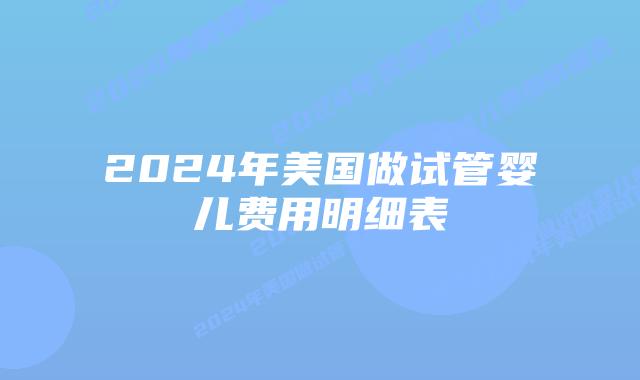 2024年美国做试管婴儿费用明细表
