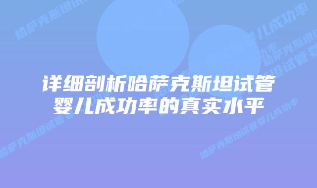 详细剖析哈萨克斯坦试管婴儿成功率的真实水平