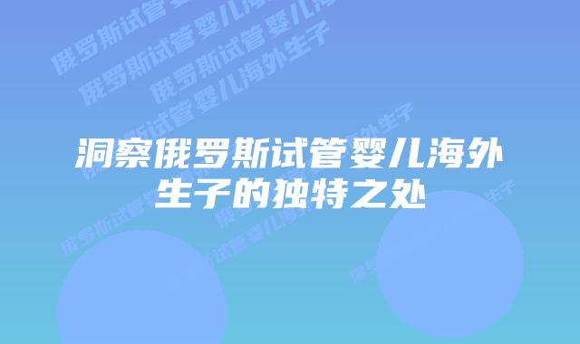 洞察俄罗斯试管婴儿海外生子的独特之处
