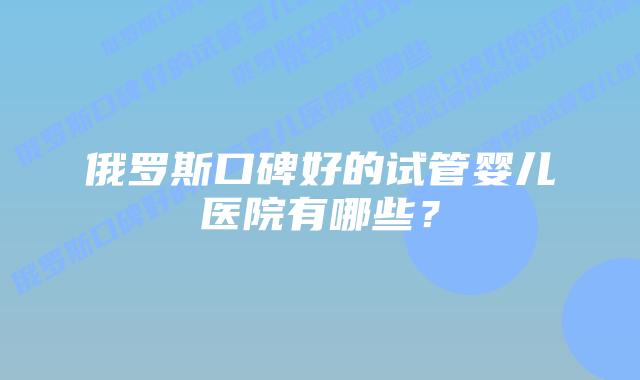 俄罗斯口碑好的试管婴儿医院有哪些?
