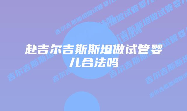 赴吉尔吉斯斯坦做试管婴儿合法吗