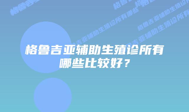 格鲁吉亚辅助生殖诊所有哪些比较好?