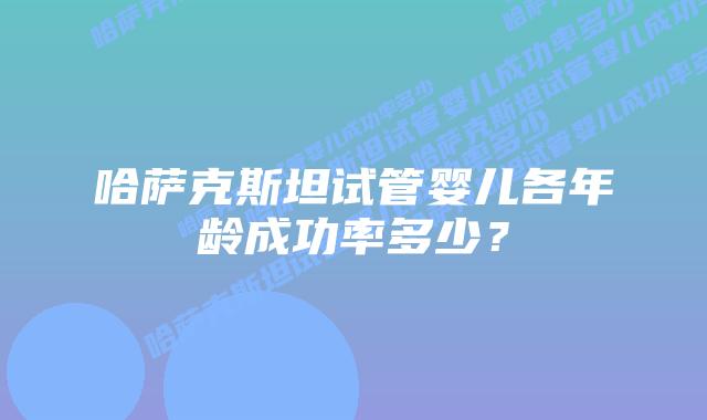 哈萨克斯坦试管婴儿各年龄成功率多少?