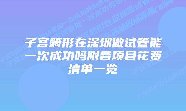 子宫畸形在深圳做试管能一次成功吗附各项目花费清单一览