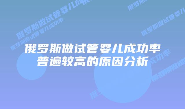 俄罗斯做试管婴儿成功率普遍较高的原因分析