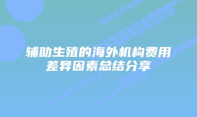 辅助生殖的海外机构费用差异因素总结分享