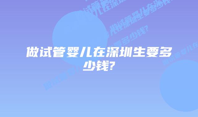 做试管婴儿在深圳生要多少钱?