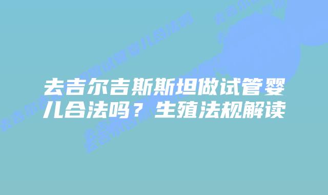 去吉尔吉斯斯坦做试管婴儿合法吗?生殖法规解读