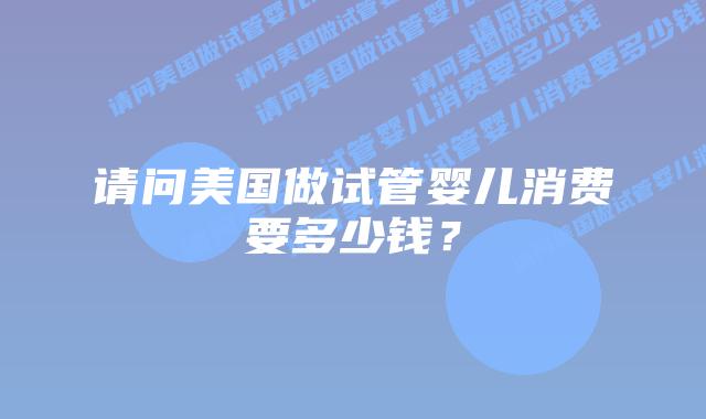 请问美国做试管婴儿消费要多少钱?