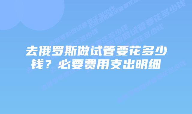 去俄罗斯做试管要花多少钱?必要费用支出明细
