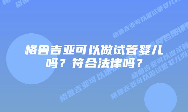 格鲁吉亚可以做试管婴儿吗?符合法律吗?