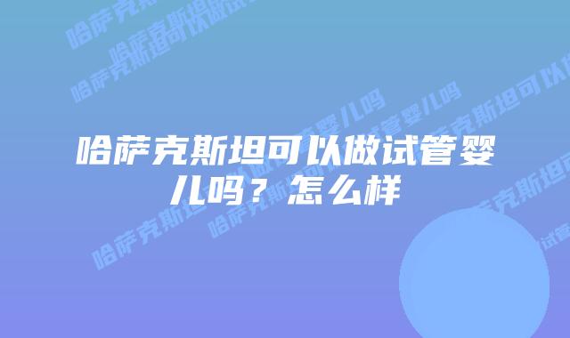 哈萨克斯坦可以做试管婴儿吗?怎么样