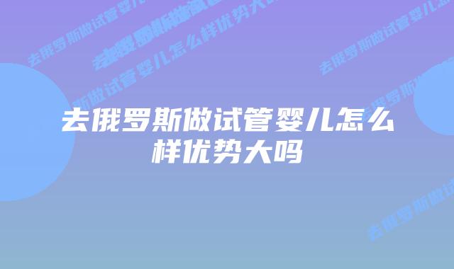 去俄罗斯做试管婴儿怎么样优势大吗
