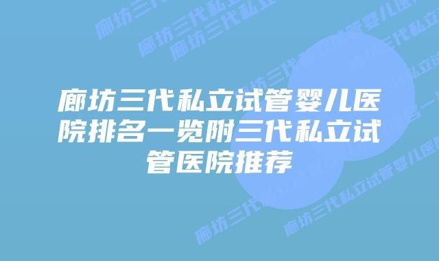 廊坊三代私立试管婴儿医院排名一览附三代私立试管医院推荐