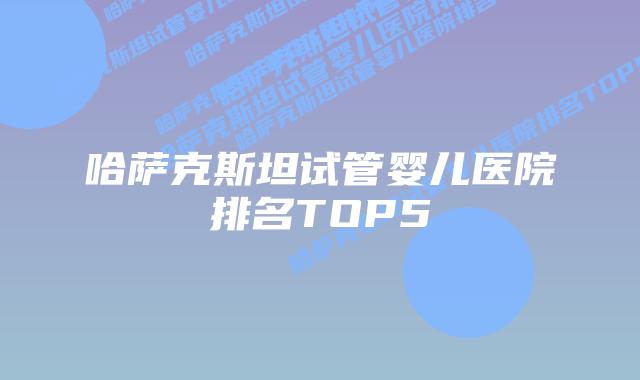 哈萨克斯坦试管婴儿医院排名TOP5