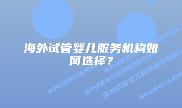 海外试管婴儿服务机构如何选择？