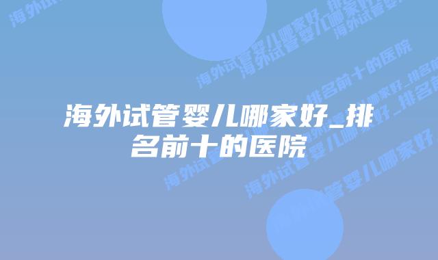 海外试管婴儿哪家好_排名前十的医院