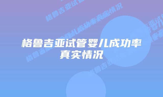 格鲁吉亚试管婴儿成功率真实情况