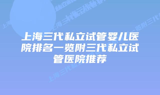 上海三代私立试管婴儿医院排名一览附三代私立试管医院推荐